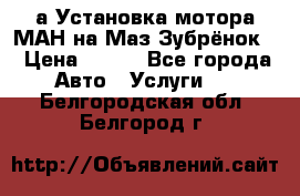 а Установка мотора МАН на Маз Зубрёнок  › Цена ­ 250 - Все города Авто » Услуги   . Белгородская обл.,Белгород г.